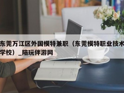 东莞万江区外国模特兼职(东莞模特职业技术学校)_陪玩伴游网