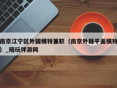 南京江宁区外国模特兼职(南京外籍平面模特)_陪玩伴游网