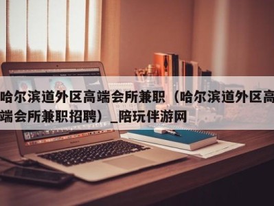 哈尔滨道外区高端会所兼职(哈尔滨道外区高端会所兼职招聘)_陪玩伴游网