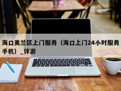 海口美兰区上门服务(海口上门24小时服务手机)_伴游