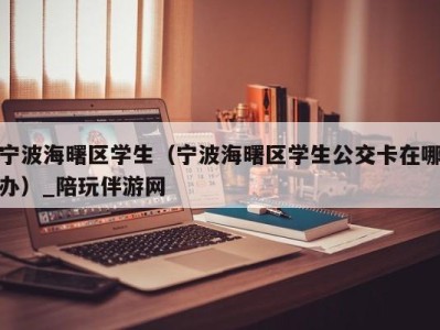 宁波海曙区学生(宁波海曙区学生公交卡在哪办)_陪玩伴游网