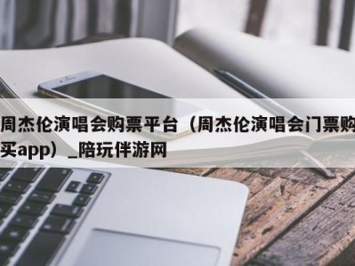 周杰伦演唱会购票平台(周杰伦演唱会门票购买app)_陪玩伴游网