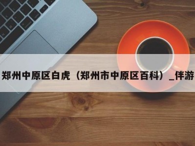 郑州中原区白虎(郑州市中原区百科)_伴游