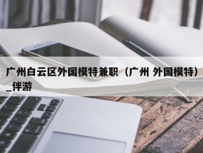 广州白云区外国模特兼职(广州 外国模特)_伴游