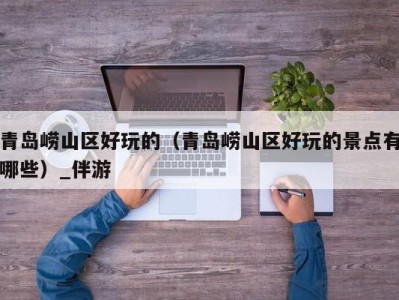 青岛崂山区好玩的(青岛崂山区好玩的景点有哪些)_伴游