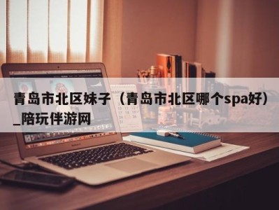 青岛市北区妹子(青岛市北区哪个spa好)_陪玩伴游网
