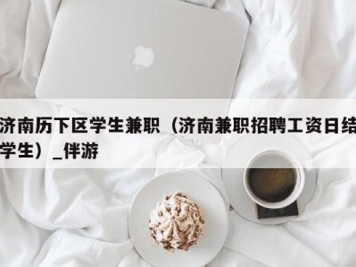 济南历下区学生兼职(济南兼职招聘工资日结学生)_伴游