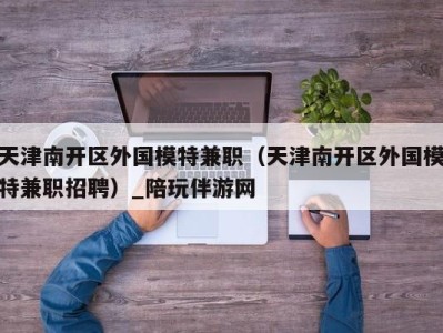 天津南开区外国模特兼职(天津南开区外国模特兼职招聘)_陪玩伴游网