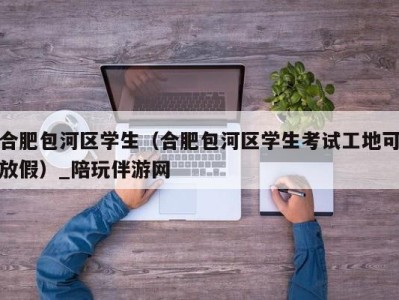 合肥包河区学生(合肥包河区学生考试工地可放假)_陪玩伴游网