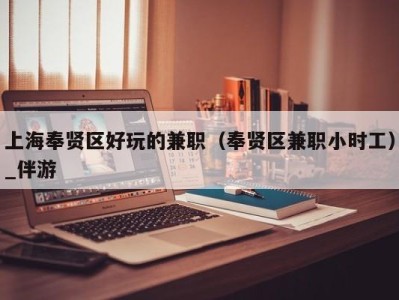 上海奉贤区好玩的兼职(奉贤区兼职小时工)_伴游