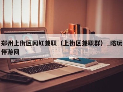 郑州上街区网红兼职(上街区兼职群)_陪玩伴游网