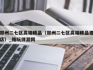 郑州二七区高端精品(郑州二七区高端精品酒店)_陪玩伴游网
