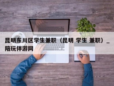 昆明东川区学生兼职(昆明 学生 兼职)_陪玩伴游网