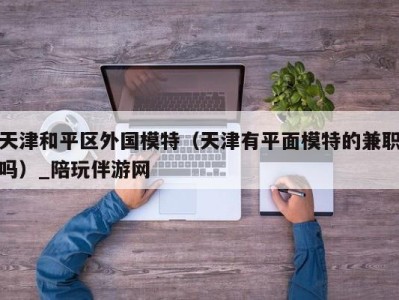 天津和平区外国模特(天津有平面模特的兼职吗)_陪玩伴游网
