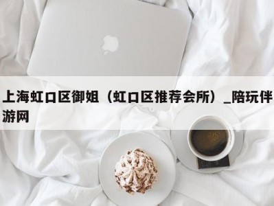 上海虹口区御姐(虹口区推荐会所)_陪玩伴游网