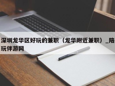 深圳龙华区好玩的兼职(龙华附近兼职)_陪玩伴游网