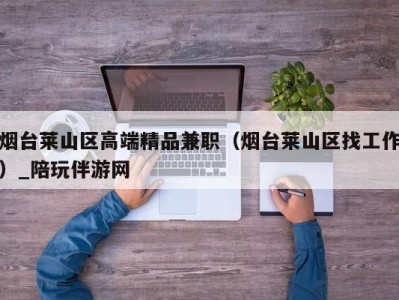烟台莱山区高端精品兼职(烟台莱山区找工作)_陪玩伴游网