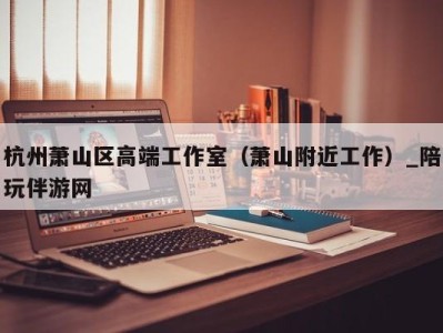 杭州萧山区高端工作室(萧山附近工作)_陪玩伴游网