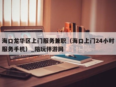 海口龙华区上门服务兼职(海口上门24小时服务手机)_陪玩伴游网