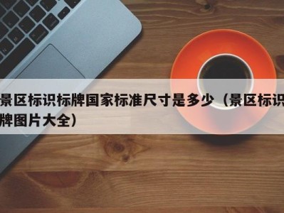 景区标识标牌国家标准尺寸是多少(景区标识牌图片大全)