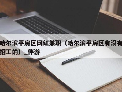 哈尔滨平房区网红兼职(哈尔滨平房区有没有招工的)_伴游