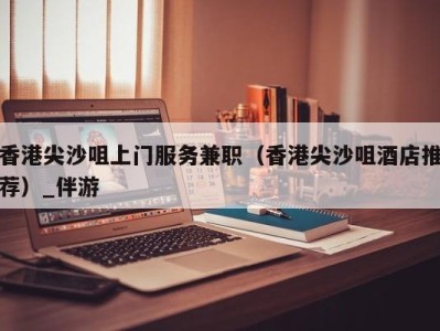 香港尖沙咀上门服务兼职(香港尖沙咀酒店推荐)_伴游