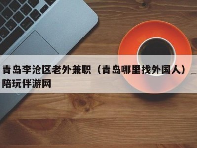 青岛李沧区老外兼职(青岛哪里找外国人)_陪玩伴游网