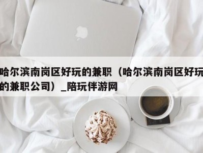 哈尔滨南岗区好玩的兼职(哈尔滨南岗区好玩的兼职公司)_陪玩伴游网