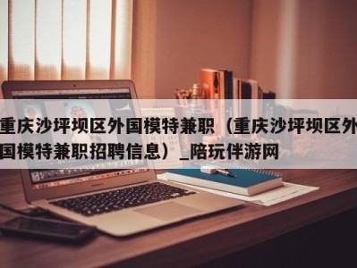 重庆沙坪坝区外国模特兼职(重庆沙坪坝区外国模特兼职招聘信息)_陪玩伴游网