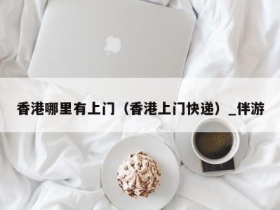 香港哪里有上门(香港上门快递)_伴游