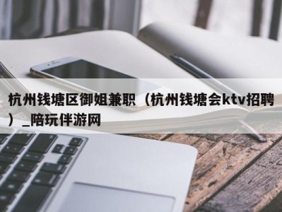 杭州钱塘区御姐兼职(杭州钱塘会ktv招聘)_陪玩伴游网