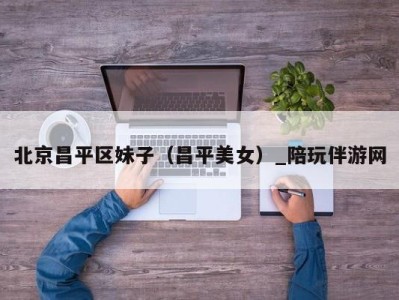 北京昌平区妹子(昌平美女)_陪玩伴游网