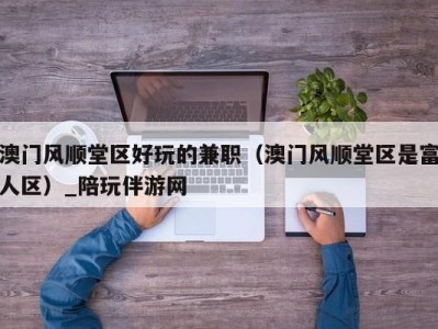 澳门风顺堂区好玩的兼职(澳门风顺堂区是富人区)_陪玩伴游网
