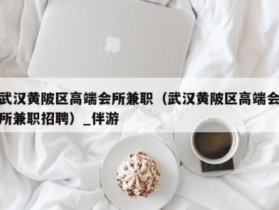武汉黄陂区高端会所兼职(武汉黄陂区高端会所兼职招聘)_伴游
