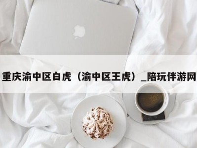 重庆渝中区白虎(渝中区王虎)_陪玩伴游网