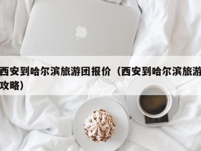 西安到哈尔滨旅游团报价(西安到哈尔滨旅游攻略)