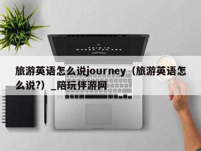 旅游英语怎么说journey(旅游英语怎么说?)_陪玩伴游网