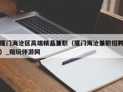 厦门海沧区高端精品兼职(厦门海沧兼职招聘)_陪玩伴游网