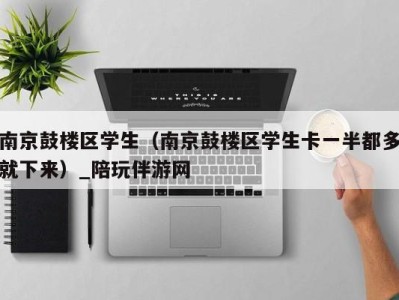 南京鼓楼区学生(南京鼓楼区学生卡一半都多就下来)_陪玩伴游网