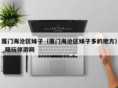厦门海沧区妹子(厦门海沧区妹子多的地方)_陪玩伴游网