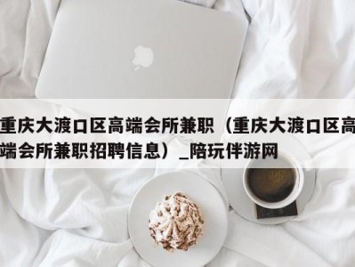 重庆大渡口区高端会所兼职(重庆大渡口区高端会所兼职招聘信息)_陪玩伴游网