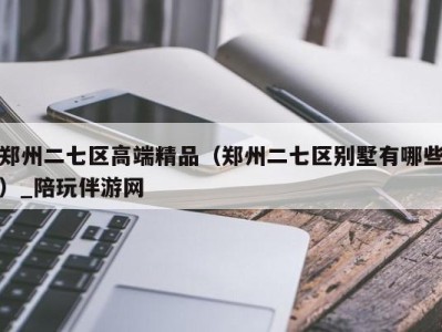 郑州二七区高端精品(郑州二七区别墅有哪些)_陪玩伴游网