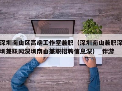 深圳南山区高端工作室兼职(深圳南山兼职深圳兼职网深圳南山兼职招聘信息深)_伴游