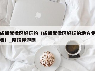 成都武侯区好玩的(成都武侯区好玩的地方免费)_陪玩伴游网