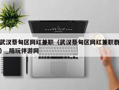 武汉蔡甸区网红兼职(武汉蔡甸区网红兼职群)_陪玩伴游网