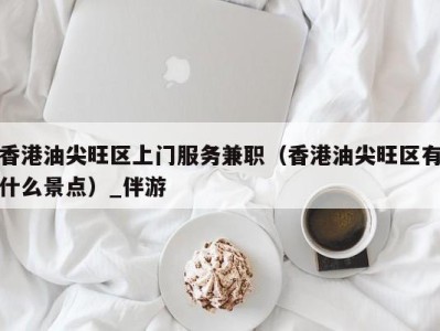 香港油尖旺区上门服务兼职(香港油尖旺区有什么景点)_伴游