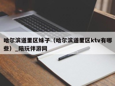 哈尔滨道里区妹子(哈尔滨道里区ktv有哪些)_陪玩伴游网