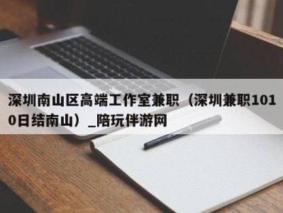 深圳南山区高端工作室兼职(深圳兼职1010日结南山)_陪玩伴游网
