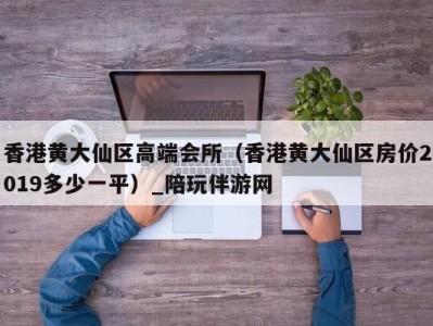 香港黄大仙区高端会所(香港黄大仙区房价2019多少一平)_陪玩伴游网