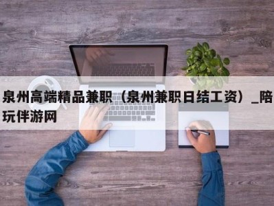 泉州高端精品兼职(泉州兼职日结工资)_陪玩伴游网